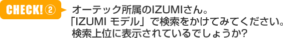 オーテック所属のIZUMIさん。「IZUMI モデル」で検索をかけてみてください。検索上位に表示されているでしょうか？