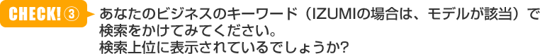 あなたのビジネスのキーワード（IZUMIの場合は、モデルが該当）で検索をかけてみてください。検索上位に表示されているでしょうか？