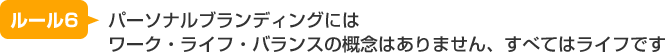 ルール6：パーソナルブランディングにはワーク・ライフ・バランスの概念はありません、すべてはライフです
