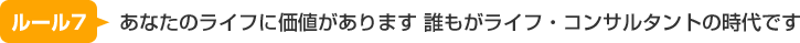 ルール7：あなたのライフに価値があります 誰もがライフ・コンサルタントの時代です